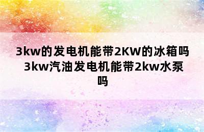 3kw的发电机能带2KW的冰箱吗 3kw汽油发电机能带2kw水泵吗